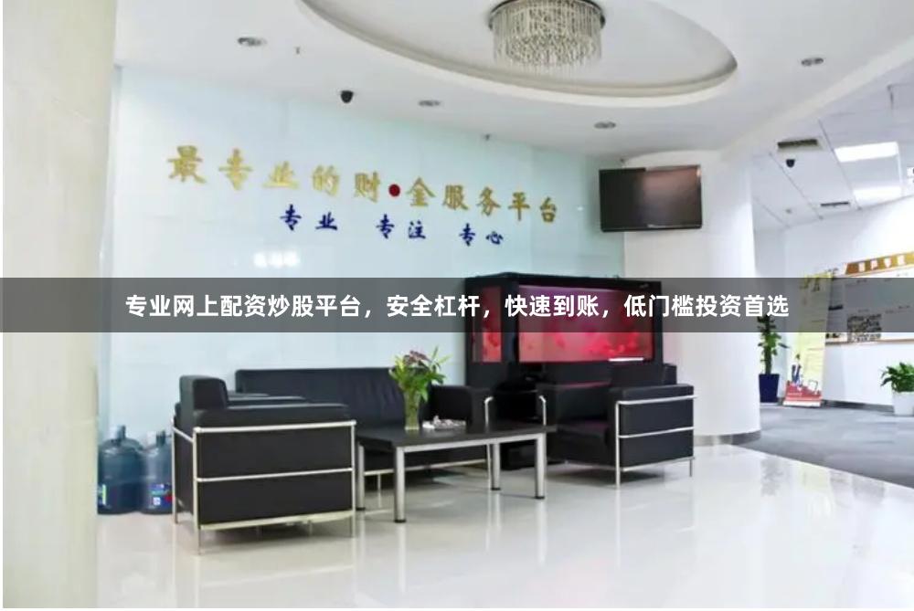 专业网上配资炒股平台，安全杠杆，快速到账，低门槛投资首选