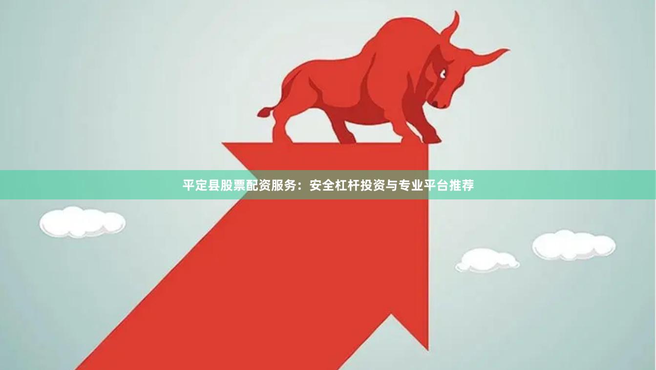 平定县股票配资服务：安全杠杆投资与专业平台推荐