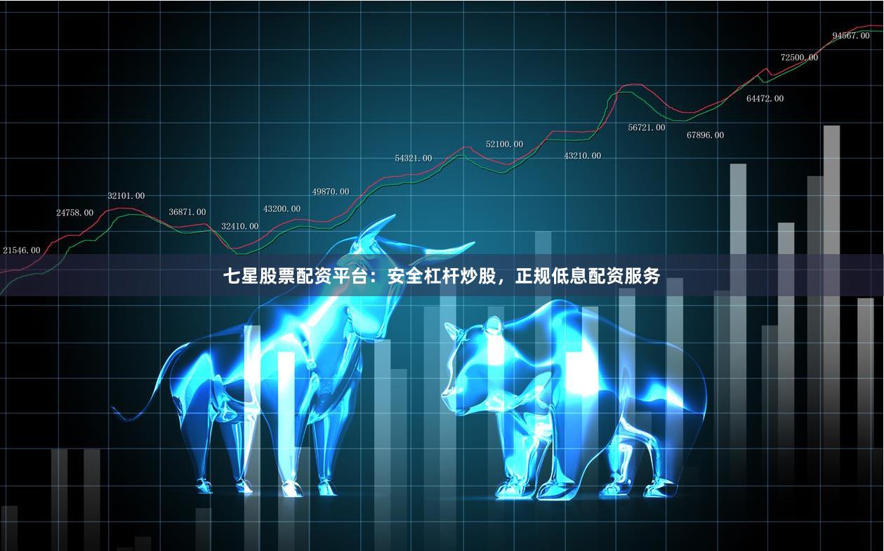 七星股票配资平台：安全杠杆炒股，正规低息配资服务