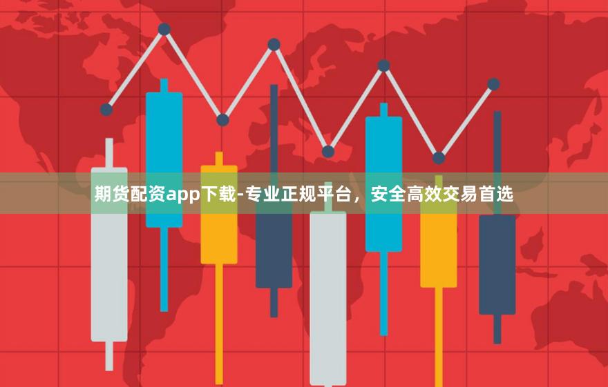 期货配资app下载-专业正规平台，安全高效交易首选