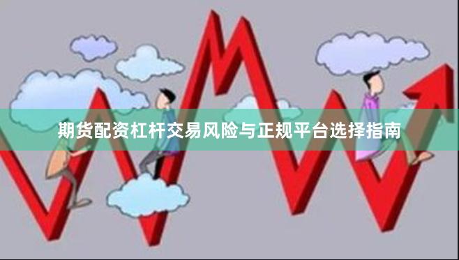 期货配资杠杆交易风险与正规平台选择指南