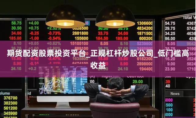 期货配资股票投资平台_正规杠杆炒股公司_低门槛高收益