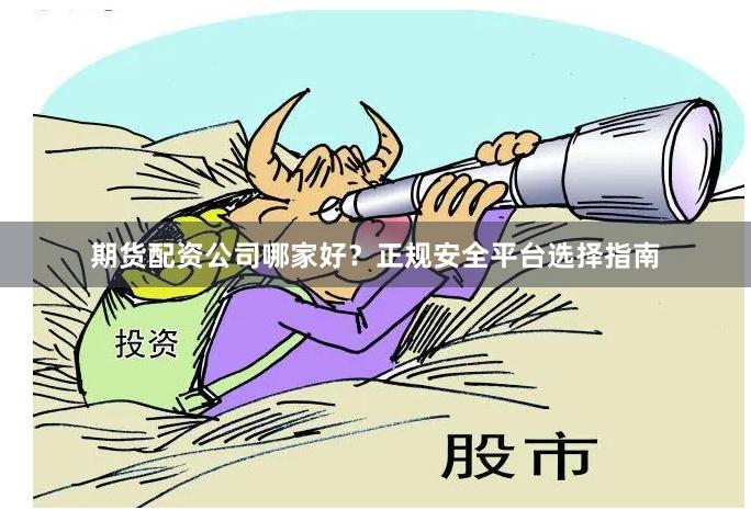 期货配资公司哪家好?正规安全平台选择指南