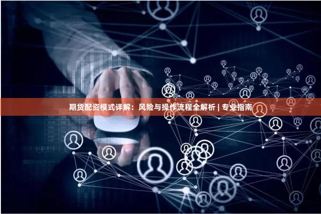 期货配资模式详解：风险与操作流程全解析 | 专业指南