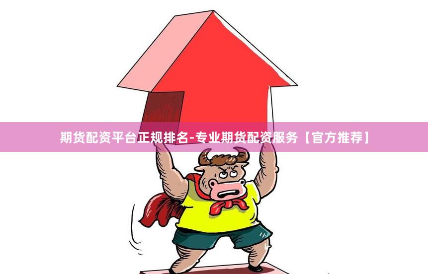 期货配资平台正规排名-专业期货配资服务【官方推荐】