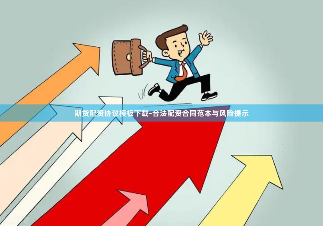 期货配资协议模板下载-合法配资合同范本与风险提示