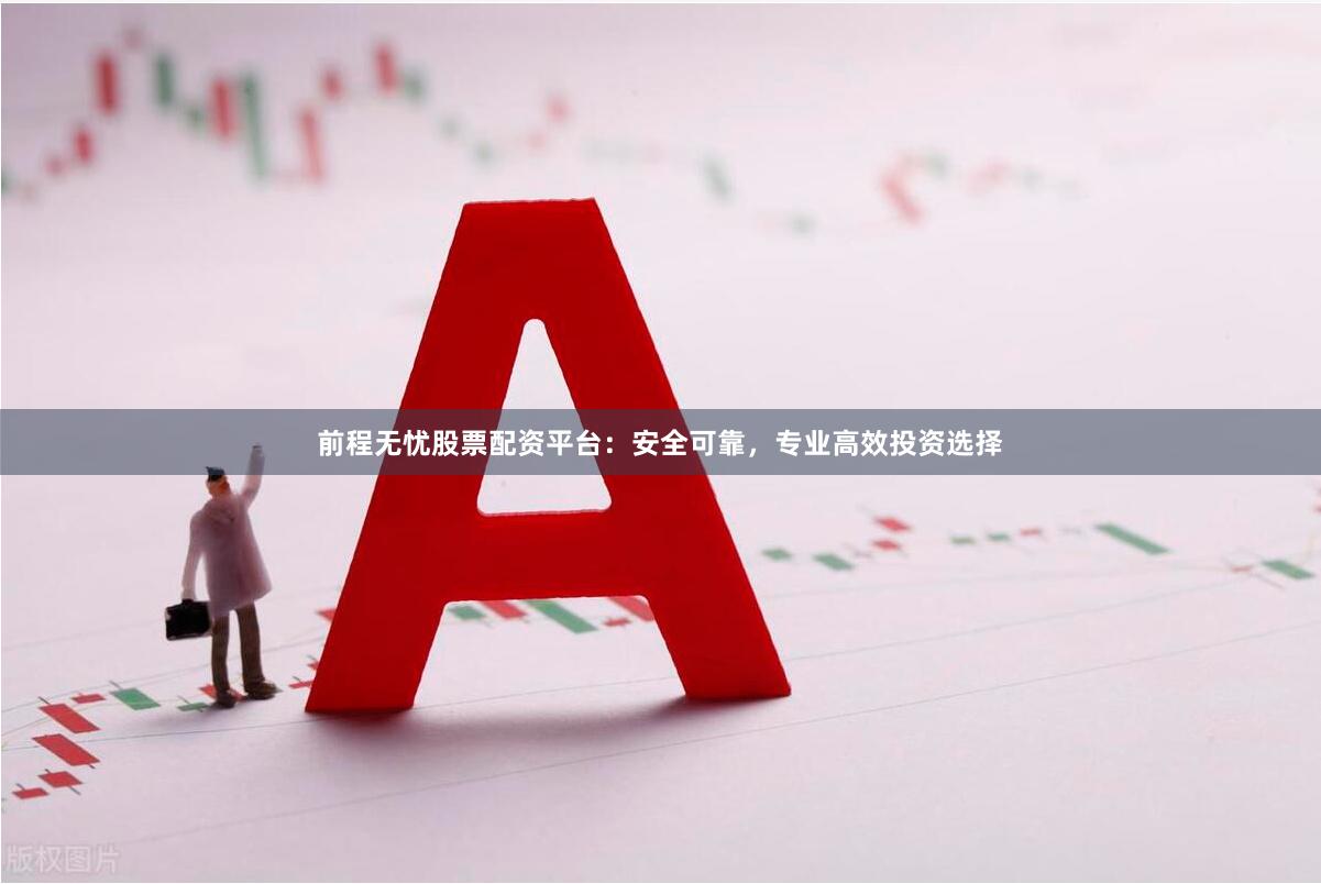 前程无忧股票配资平台：安全可靠，专业高效投资选择