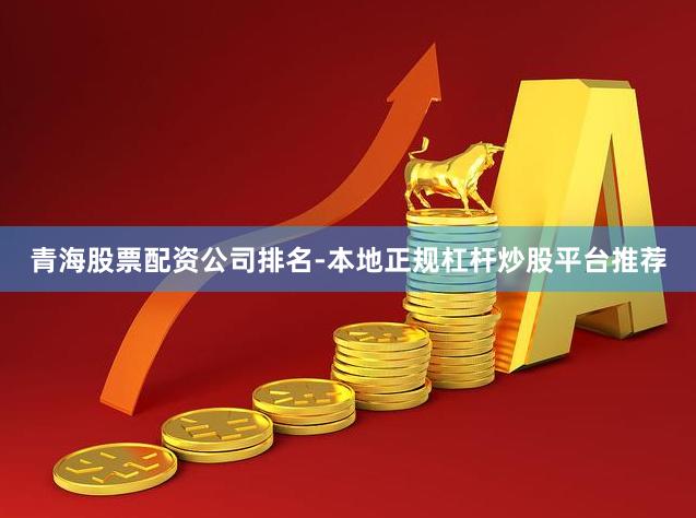 青海股票配资公司排名-本地正规杠杆炒股平台推荐