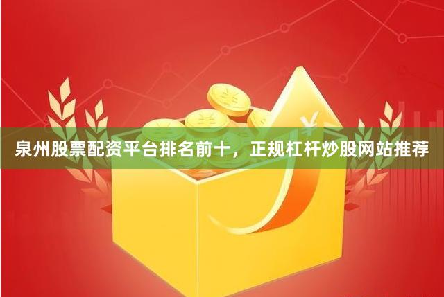泉州股票配资平台排名前十，正规杠杆炒股网站推荐
