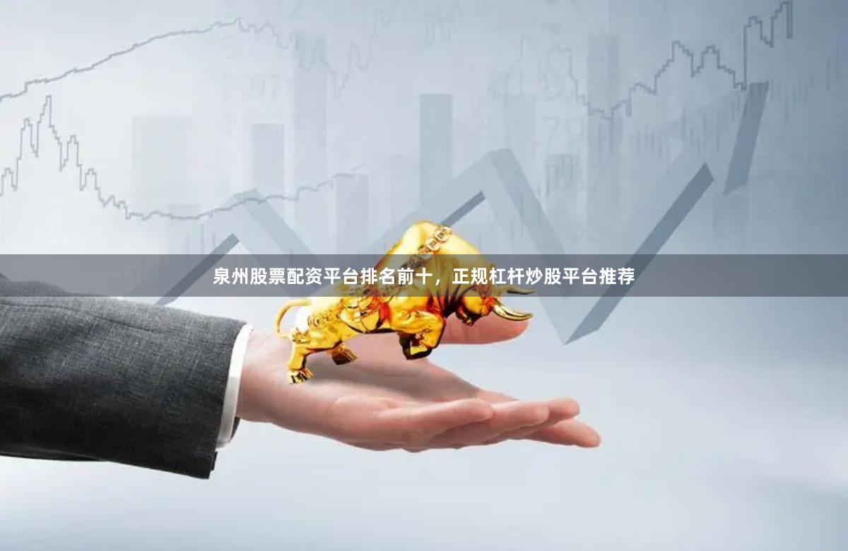 泉州股票配资平台排名前十，正规杠杆炒股平台推荐