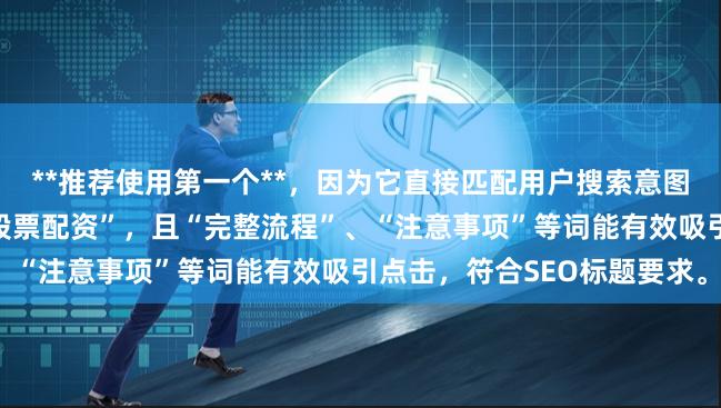 **推荐使用第一个**，因为它直接匹配用户搜索意图，包含核心关键词“如何股票配资”，且“完整流程”、“注意事项”等词能有效吸引点击，符合SEO标题要求。