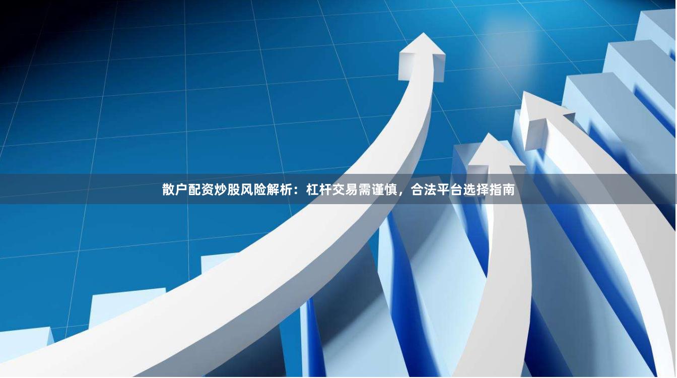 散户配资炒股风险解析：杠杆交易需谨慎，合法平台选择指南