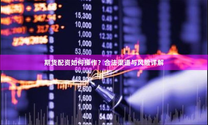 期货配资如何操作？合法渠道与风险详解