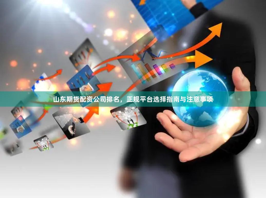 山东期货配资公司排名，正规平台选择指南与注意事项