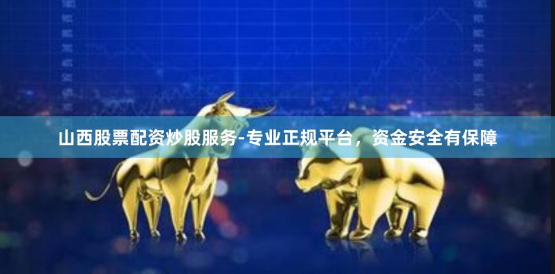 山西股票配资炒股服务-专业正规平台，资金安全有保障