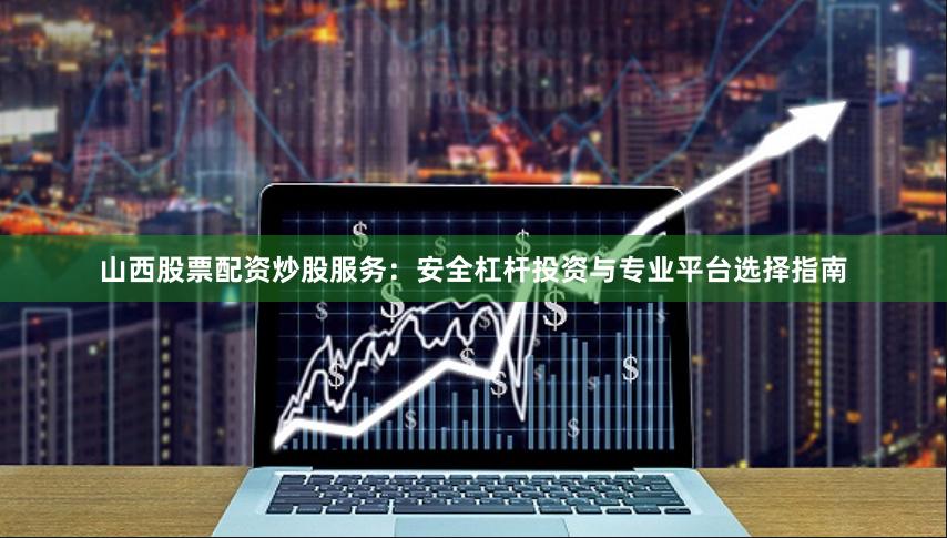 山西股票配资炒股服务：安全杠杆投资与专业平台选择指南