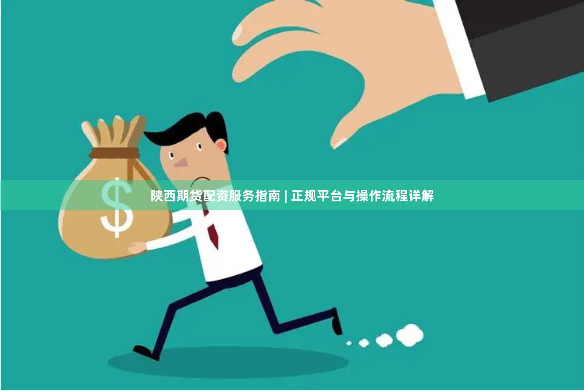 陕西期货配资服务指南 | 正规平台与操作流程详解