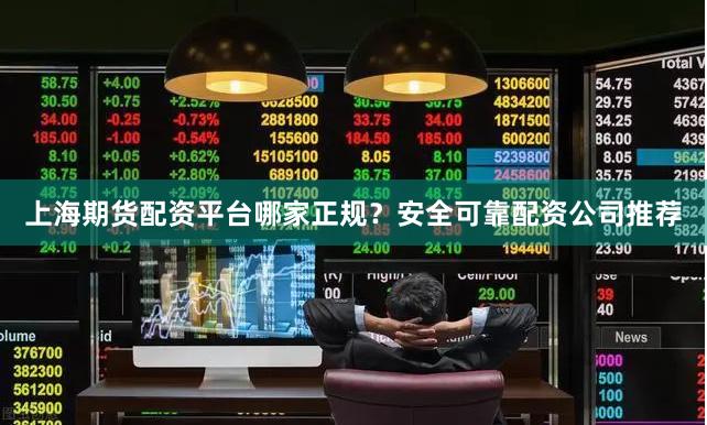 上海期货配资平台哪家正规？安全可靠配资公司推荐