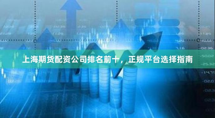 上海期货配资公司排名前十，正规平台选择指南