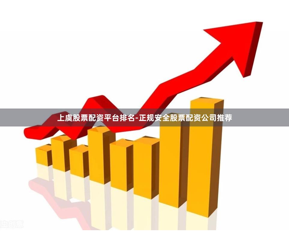 上虞股票配资平台排名-正规安全股票配资公司推荐