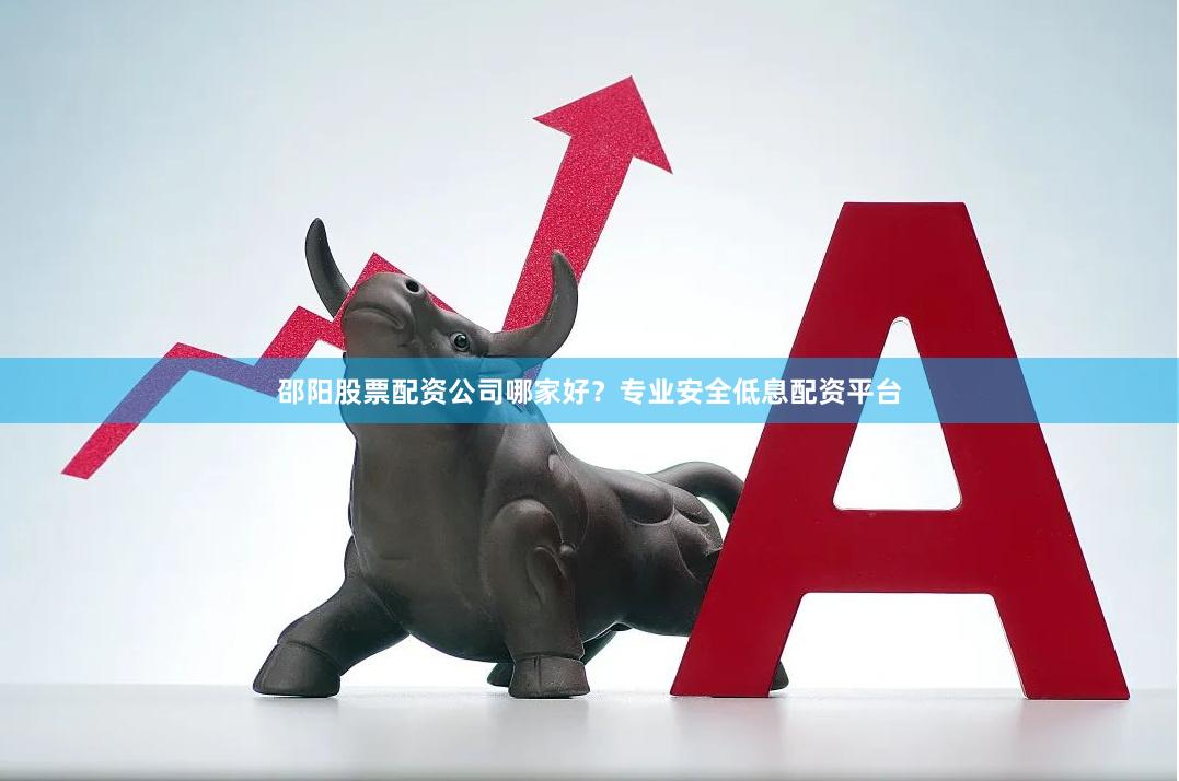 邵阳股票配资公司哪家好？专业安全低息配资平台