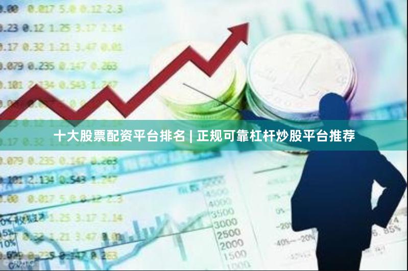 十大股票配资平台排名 | 正规可靠杠杆炒股平台推荐
