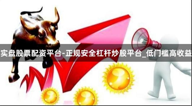 实盘股票配资平台-正规安全杠杆炒股平台_低门槛高收益