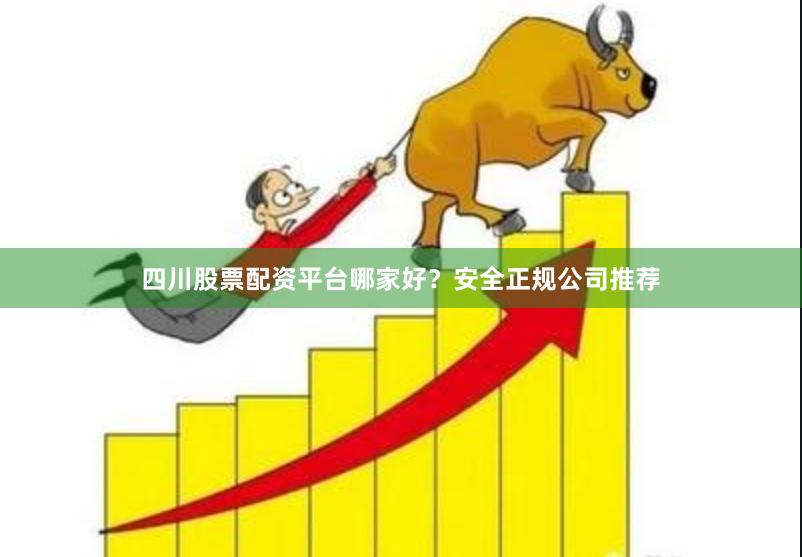 四川股票配资平台哪家好？安全正规公司推荐