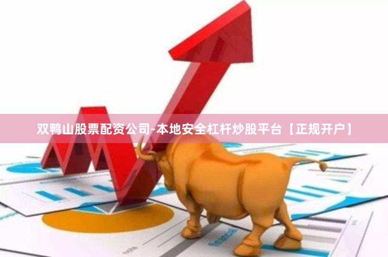 双鸭山股票配资公司-本地安全杠杆炒股平台【正规开户】