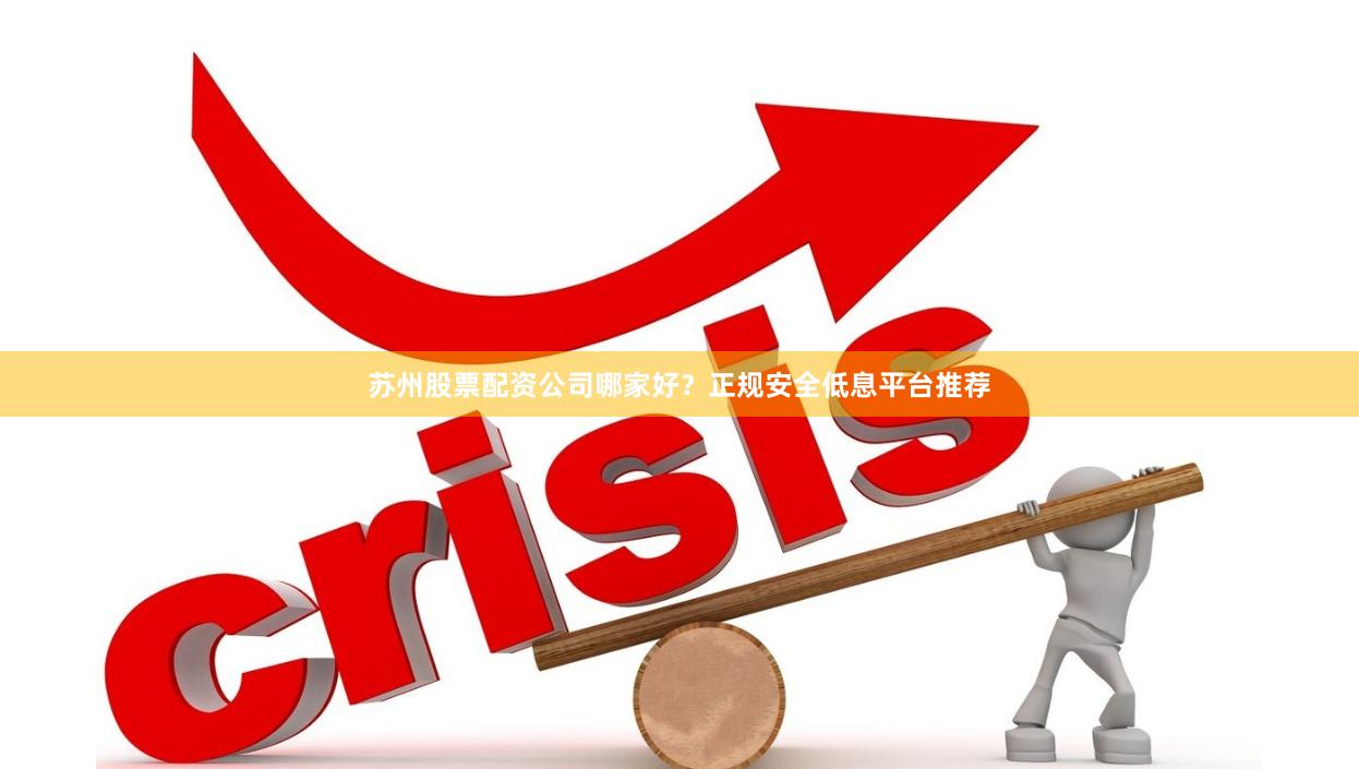 苏州股票配资公司哪家好？正规安全低息平台推荐