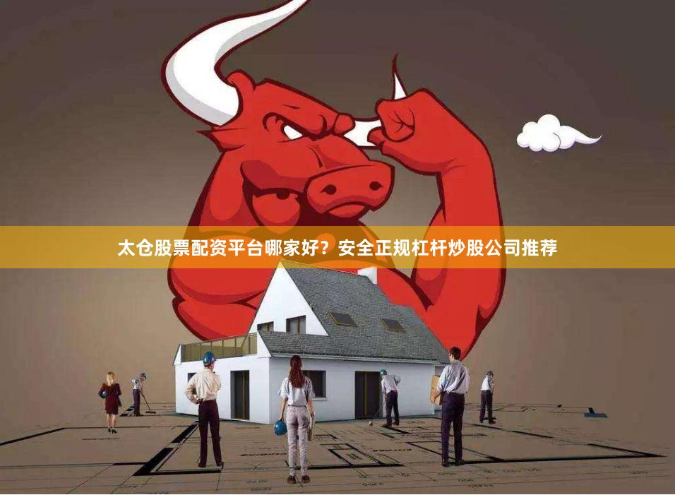 太仓股票配资平台哪家好？安全正规杠杆炒股公司推荐