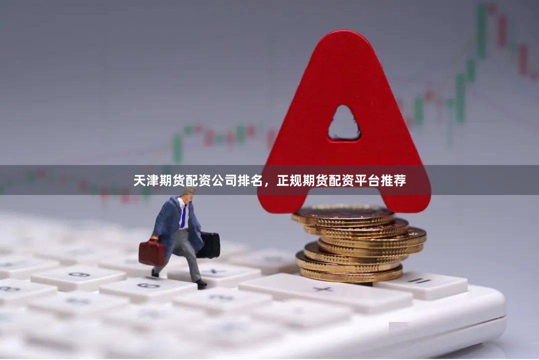 天津期货配资公司排名，正规期货配资平台推荐