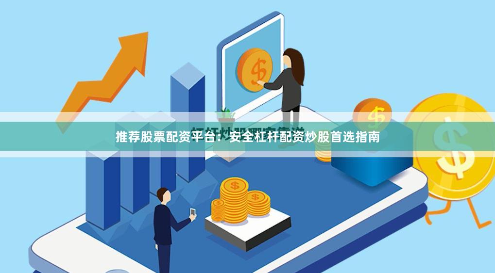 推荐股票配资平台：安全杠杆配资炒股首选指南