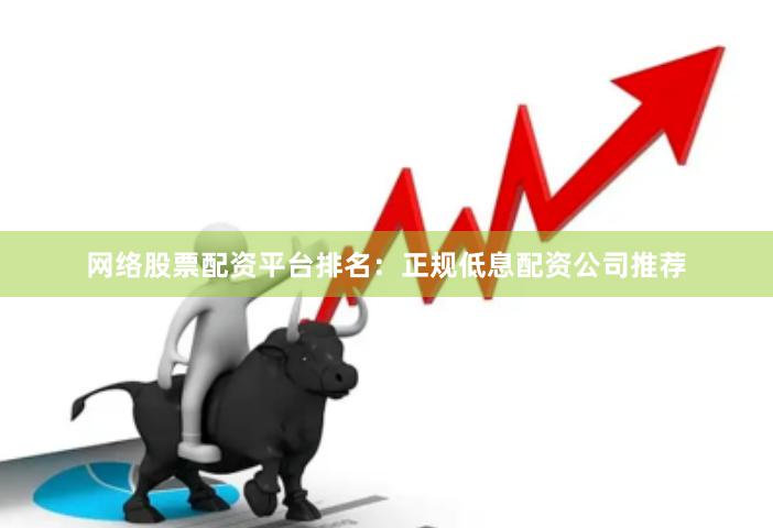网络股票配资平台排名：正规低息配资公司推荐