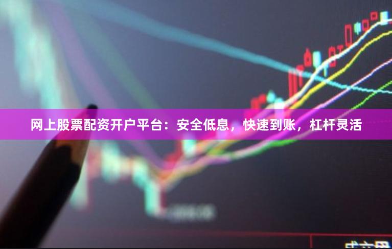 网上股票配资开户平台：安全低息，快速到账，杠杆灵活