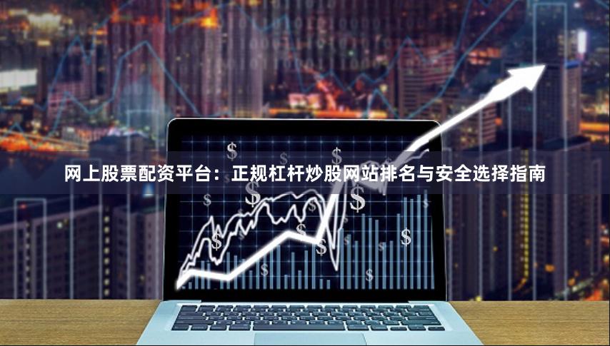 网上股票配资平台：正规杠杆炒股网站排名与安全选择指南