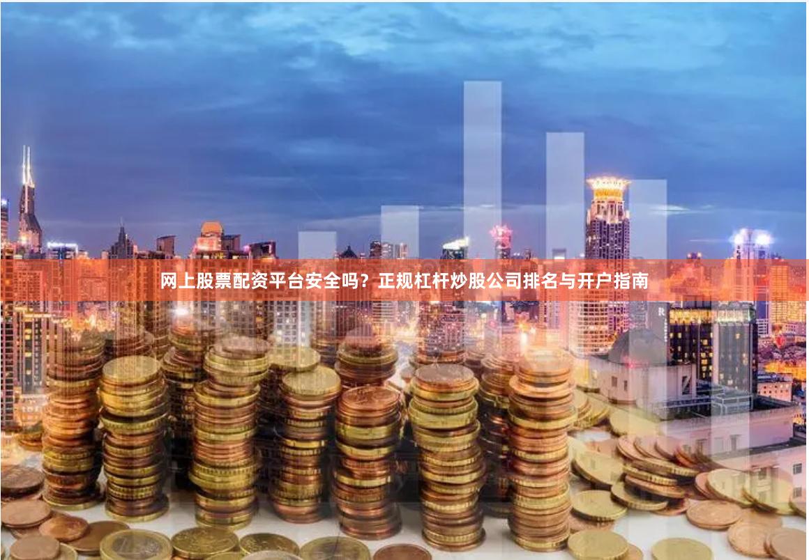 网上股票配资平台安全吗？正规杠杆炒股公司排名与开户指南