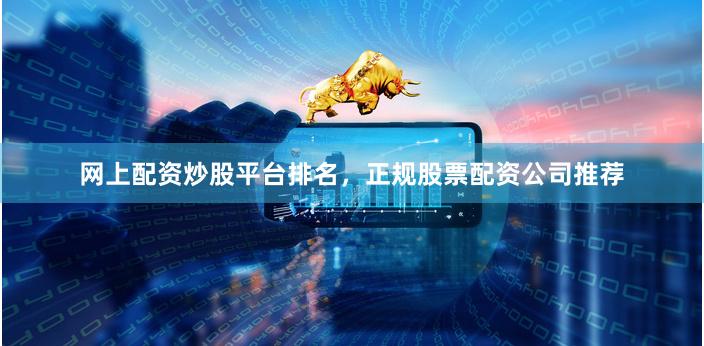网上配资炒股平台排名，正规股票配资公司推荐