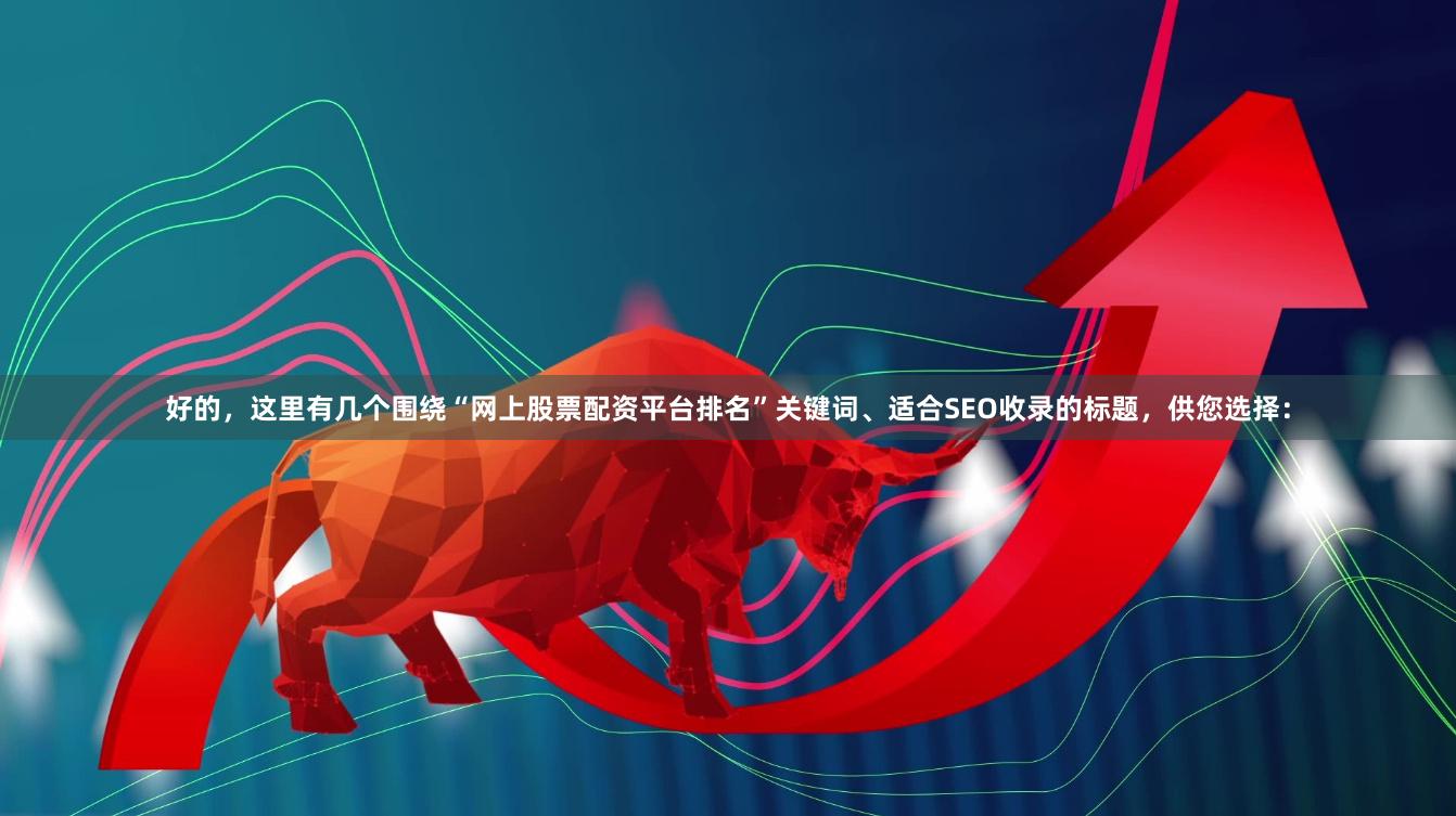 好的，这里有几个围绕“网上股票配资平台排名”关键词、适合SEO收录的标题，供您选择：