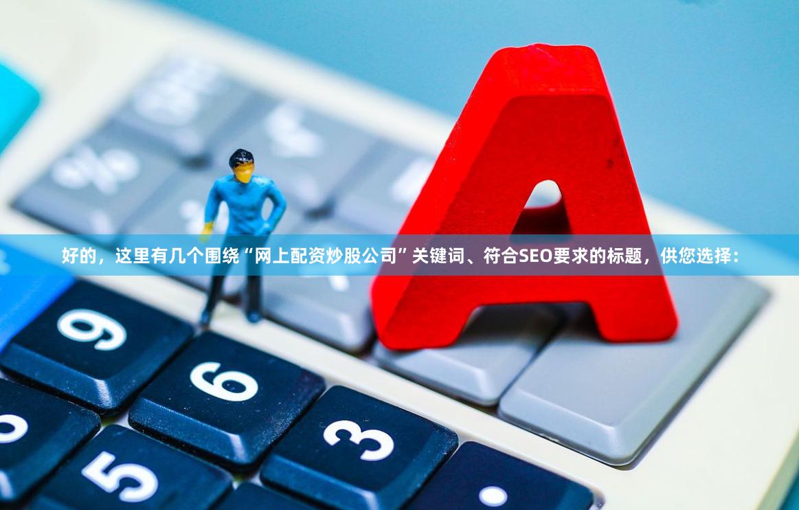 好的，这里有几个围绕“网上配资炒股公司”关键词、符合SEO要求的标题，供您选择：
