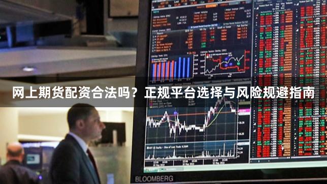 网上期货配资合法吗？正规平台选择与风险规避指南