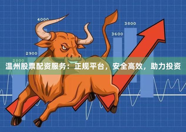 温州股票配资服务：正规平台，安全高效，助力投资