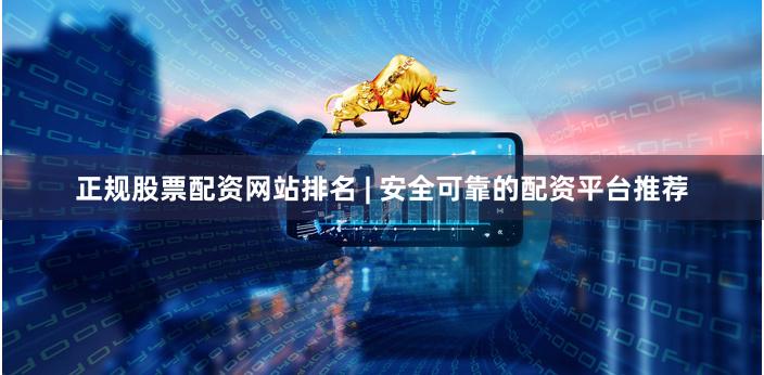 正规股票配资网站排名 | 安全可靠的配资平台推荐