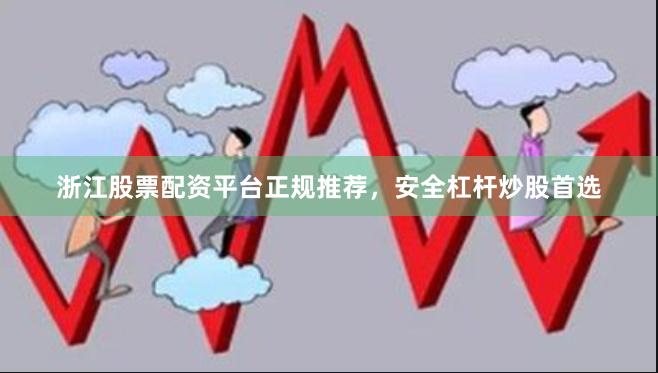 浙江股票配资平台正规推荐，安全杠杆炒股首选