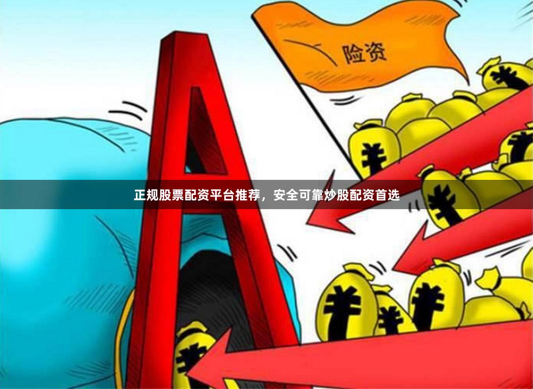 正规股票配资平台推荐，安全可靠炒股配资首选