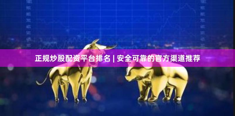 正规炒股配资平台排名 | 安全可靠的官方渠道推荐