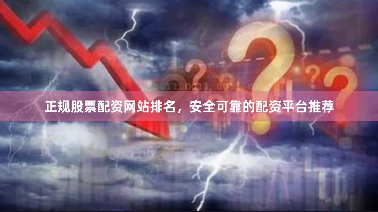 正规股票配资网站排名，安全可靠的配资平台推荐