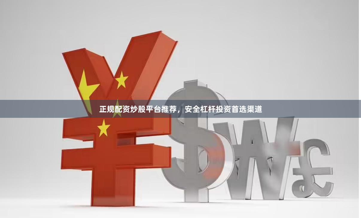 正规配资炒股平台推荐，安全杠杆投资首选渠道