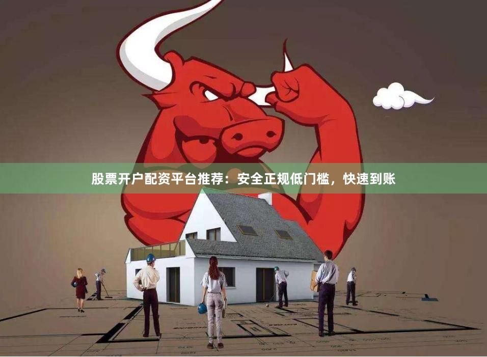 股票开户配资平台推荐：安全正规低门槛，快速到账