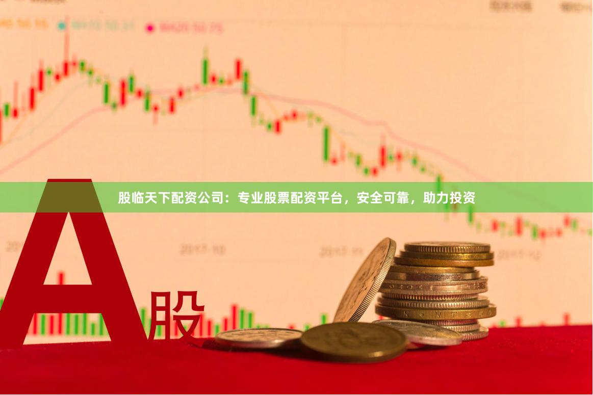 股临天下配资公司：专业股票配资平台，安全可靠，助力投资